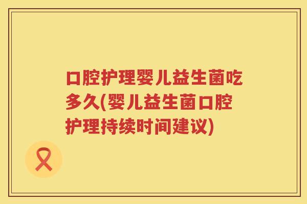 口腔护理婴儿益生菌吃多久(婴儿益生菌口腔护理持续时间建议)