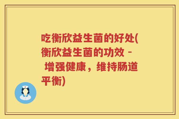 吃衡欣益生菌的好处(衡欣益生菌的功效 - 增强健康，维持肠道平衡)