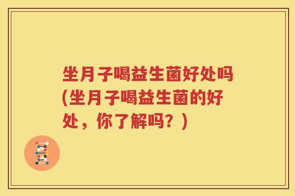 坐月子喝益生菌好处吗(坐月子喝益生菌的好处，你了解吗？)