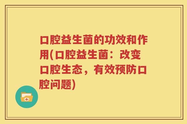 口腔益生菌的功效和作用(口腔益生菌：改变口腔生态，有效预防口腔问题)