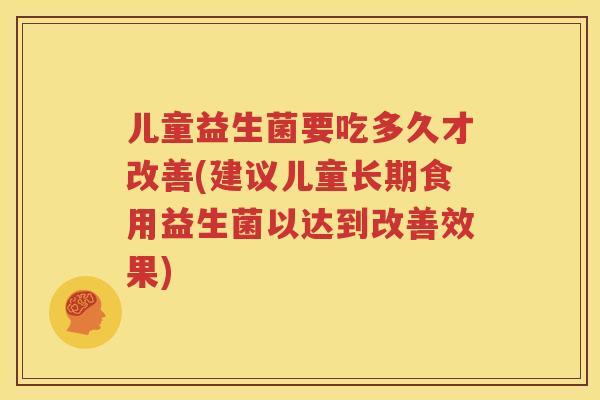 儿童益生菌要吃多久才改善(建议儿童长期食用益生菌以达到改善效果)