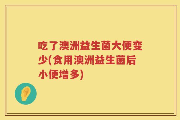 吃了澳洲益生菌大便变少(食用澳洲益生菌后小便增多)
