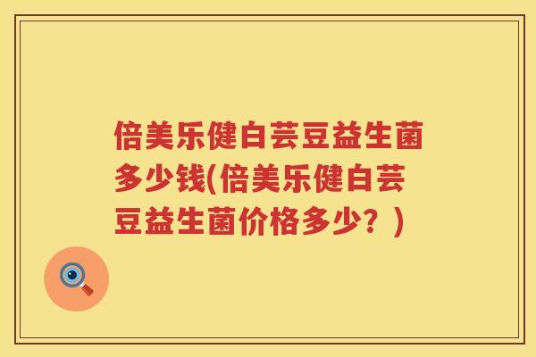 倍美乐健白芸豆益生菌多少钱(倍美乐健白芸豆益生菌价格多少？)