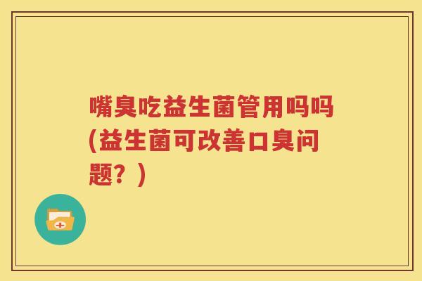 嘴臭吃益生菌管用吗吗(益生菌可改善口臭问题？)