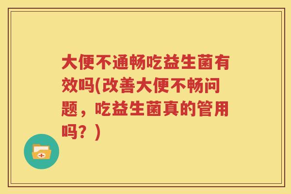 大便不通畅吃益生菌有效吗(改善大便不畅问题，吃益生菌真的管用吗？)
