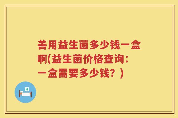 善用益生菌多少钱一盒啊(益生菌价格查询：一盒需要多少钱？)