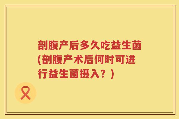 剖腹产后多久吃益生菌(剖腹产术后何时可进行益生菌摄入？)