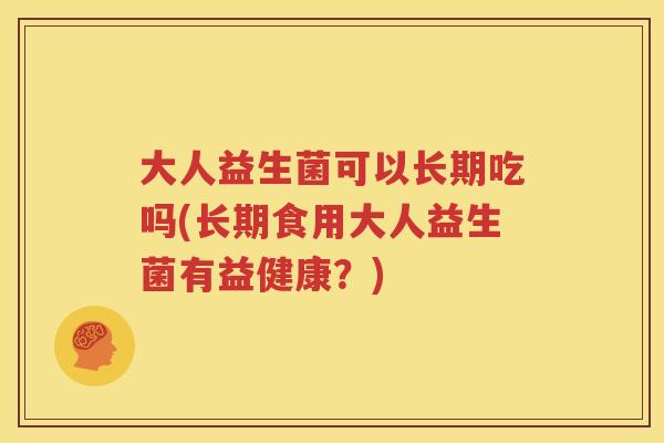 大人益生菌可以长期吃吗(长期食用大人益生菌有益健康？)