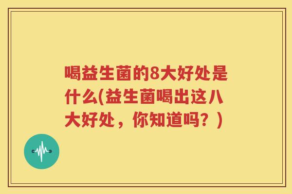 喝益生菌的8大好处是什么(益生菌喝出这八大好处，你知道吗？)