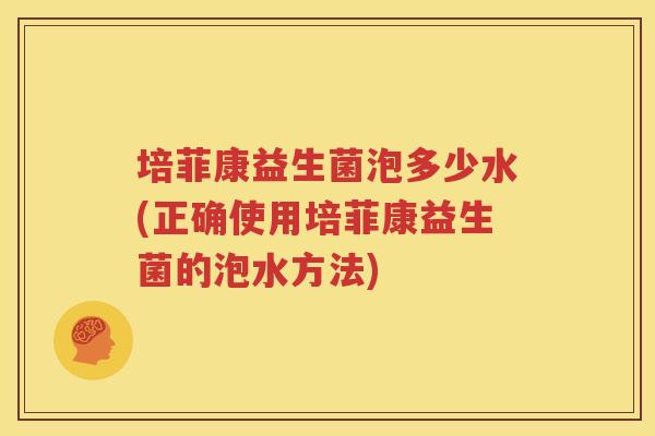 培菲康益生菌泡多少水(正确使用培菲康益生菌的泡水方法)