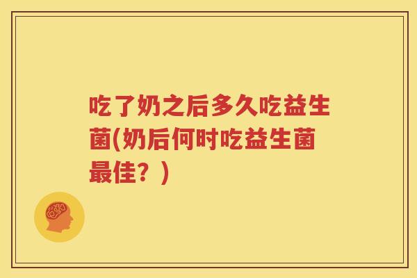 吃了奶之后多久吃益生菌(奶后何时吃益生菌最佳？)