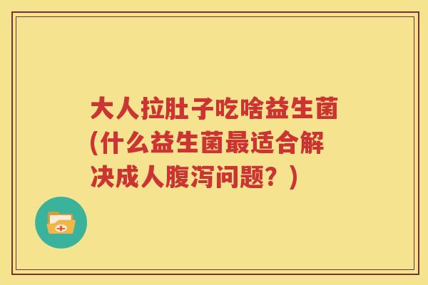 大人拉肚子吃啥益生菌(什么益生菌最适合解决成人腹泻问题？)