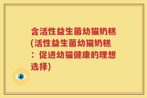 含活性益生菌幼猫奶糕(活性益生菌幼猫奶糕：促进幼猫健康的理想选择)