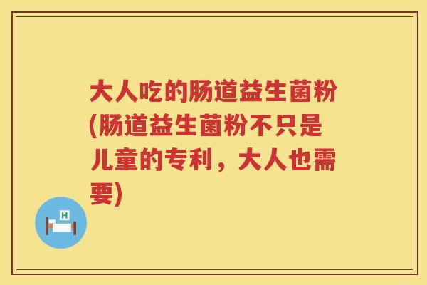 大人吃的肠道益生菌粉(肠道益生菌粉不只是儿童的专利，大人也需要)