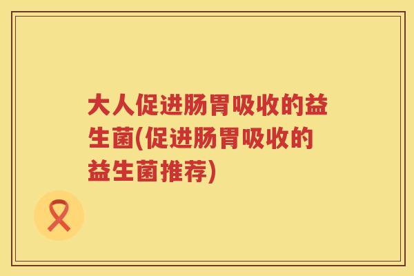 大人促进肠胃吸收的益生菌(促进肠胃吸收的益生菌推荐)