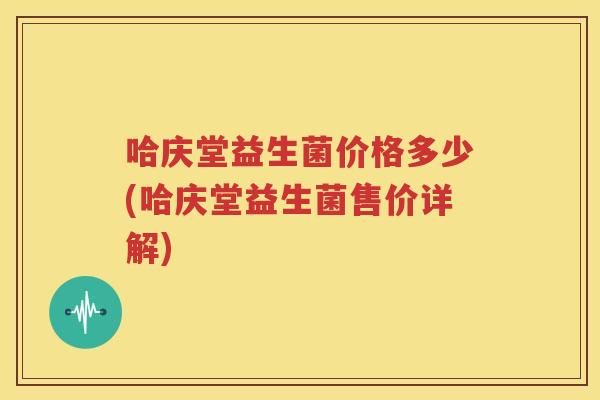 哈庆堂益生菌价格多少(哈庆堂益生菌售价详解)
