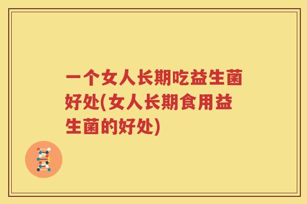 一个女人长期吃益生菌好处(女人长期食用益生菌的好处)