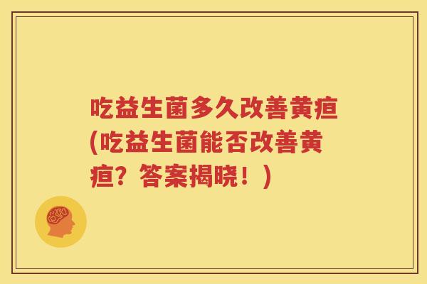 吃益生菌多久改善黄疸(吃益生菌能否改善黄疸？答案揭晓！)
