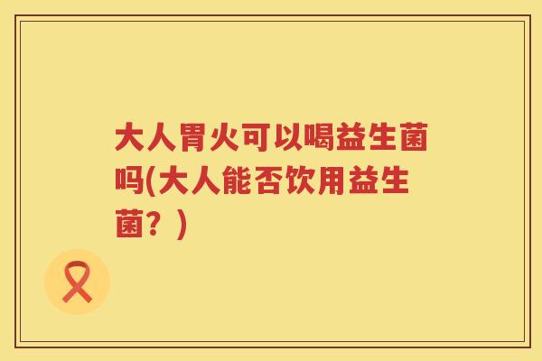 大人胃火可以喝益生菌吗(大人能否饮用益生菌？)