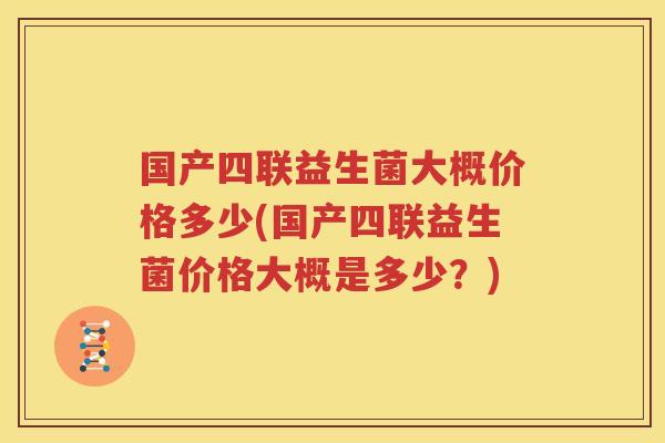 国产四联益生菌大概价格多少(国产四联益生菌价格大概是多少？)