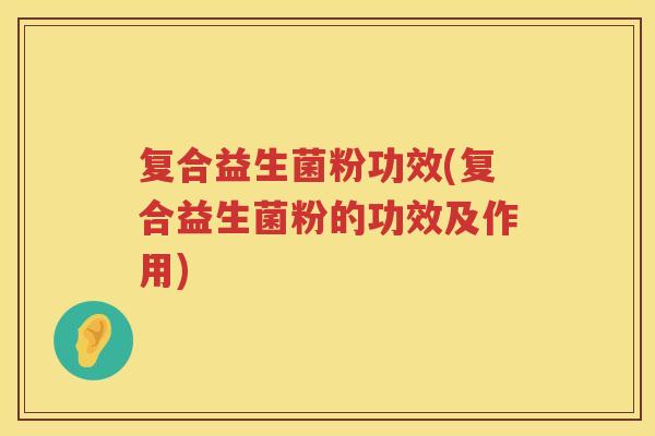复合益生菌粉功效(复合益生菌粉的功效及作用)