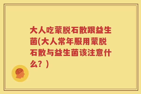 大人吃蒙脱石散跟益生菌(大人常年服用蒙脱石散与益生菌该注意什么？)