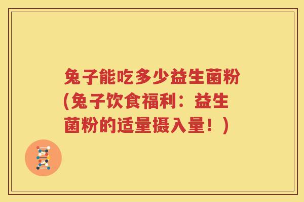 兔子能吃多少益生菌粉(兔子饮食福利：益生菌粉的适量摄入量！)