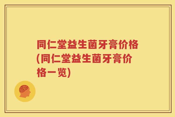 同仁堂益生菌牙膏价格(同仁堂益生菌牙膏价格一览)