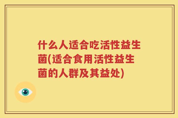 什么人适合吃活性益生菌(适合食用活性益生菌的人群及其益处)