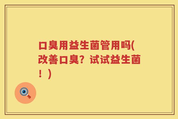 口臭用益生菌管用吗(改善口臭？试试益生菌！)