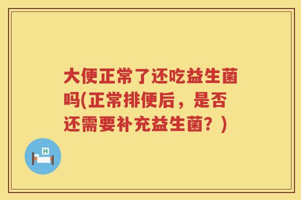 大便正常了还吃益生菌吗(正常排便后，是否还需要补充益生菌？)