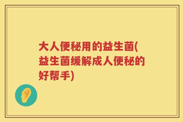 大人便秘用的益生菌(益生菌缓解成人便秘的好帮手)