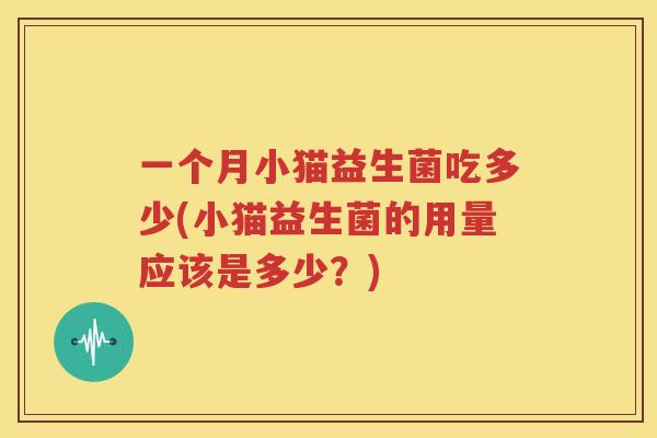 一个月小猫益生菌吃多少(小猫益生菌的用量应该是多少？)