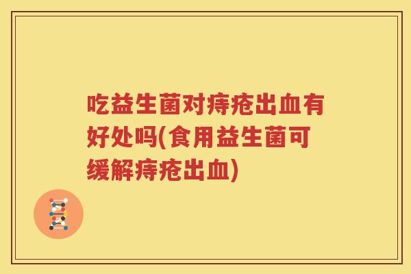 吃益生菌对痔疮出血有好处吗(食用益生菌可缓解痔疮出血)