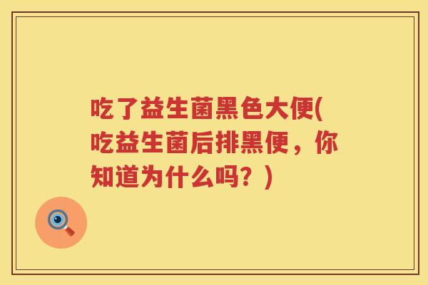 吃了益生菌黑色大便(吃益生菌后排黑便，你知道为什么吗？)