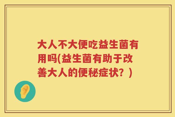 大人不大便吃益生菌有用吗(益生菌有助于改善大人的便秘症状？)