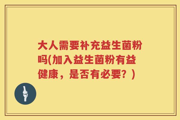 大人需要补充益生菌粉吗(加入益生菌粉有益健康，是否有必要？)