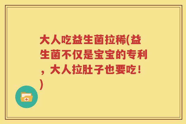 大人吃益生菌拉稀(益生菌不仅是宝宝的专利，大人拉肚子也要吃！)