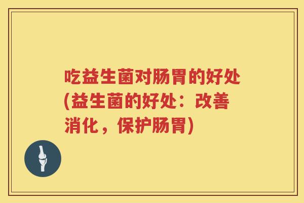 吃益生菌对肠胃的好处(益生菌的好处：改善消化，保护肠胃)