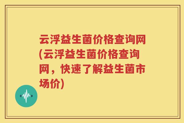 云浮益生菌价格查询网(云浮益生菌价格查询网，快速了解益生菌市场价)