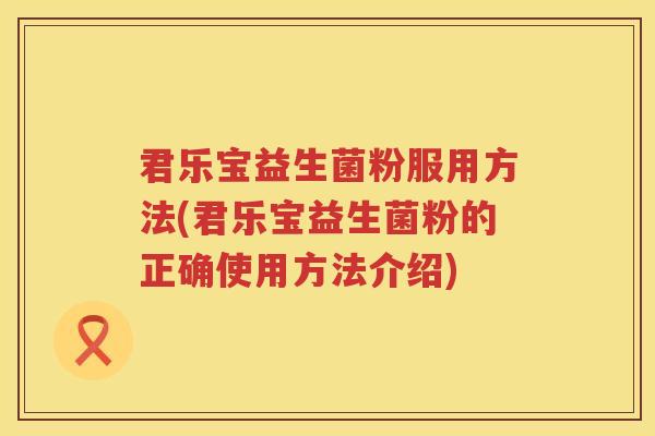 君乐宝益生菌粉服用方法(君乐宝益生菌粉的正确使用方法介绍)