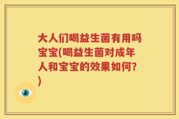大人们喝益生菌有用吗宝宝(喝益生菌对成年人和宝宝的效果如何？)