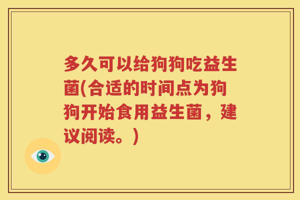 多久可以给狗狗吃益生菌(合适的时间点为狗狗开始食用益生菌，建议阅读。)