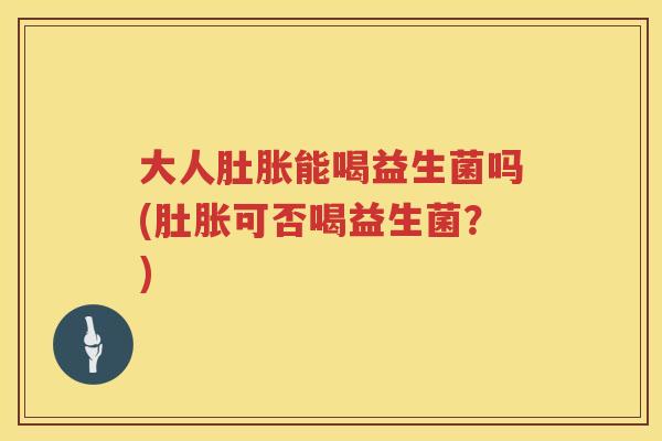 大人肚胀能喝益生菌吗(肚胀可否喝益生菌？)