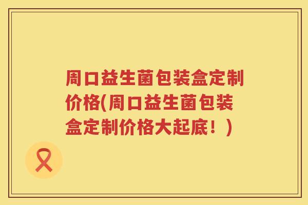 周口益生菌包装盒定制价格(周口益生菌包装盒定制价格大起底！)