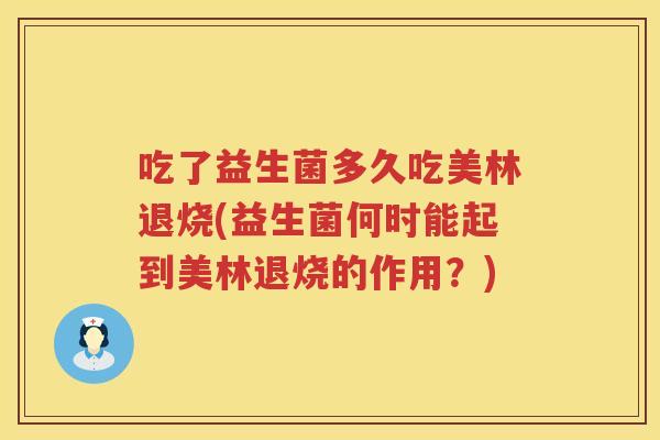 吃了益生菌多久吃美林退烧(益生菌何时能起到美林退烧的作用？)