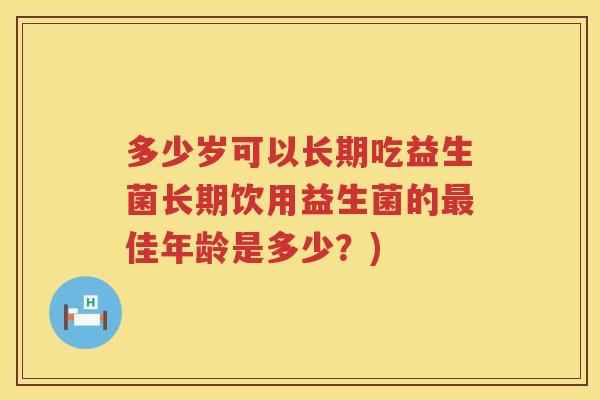 多少岁可以长期吃益生菌长期饮用益生菌的最佳年龄是多少？)