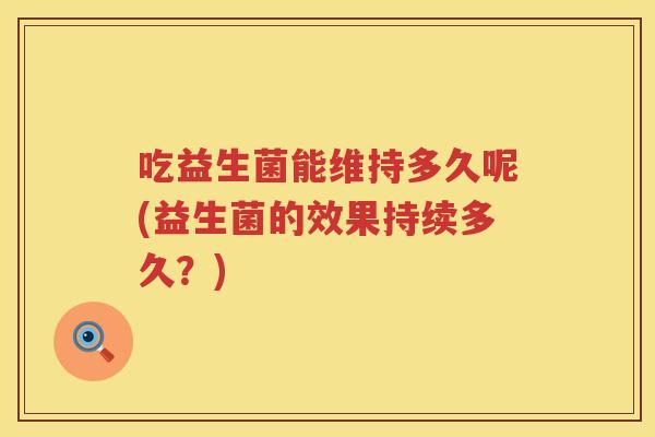 吃益生菌能维持多久呢(益生菌的效果持续多久？)