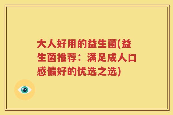 大人好用的益生菌(益生菌推荐：满足成人口感偏好的优选之选)