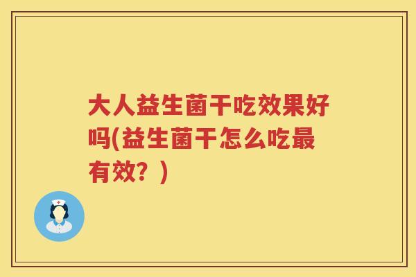 大人益生菌干吃效果好吗(益生菌干怎么吃最有效？)